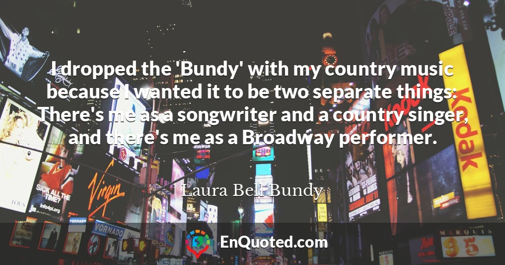 I dropped the 'Bundy' with my country music because I wanted it to be two separate things: There's me as a songwriter and a country singer, and there's me as a Broadway performer.