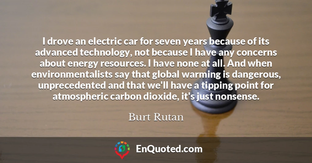 I drove an electric car for seven years because of its advanced technology, not because I have any concerns about energy resources. I have none at all. And when environmentalists say that global warming is dangerous, unprecedented and that we'll have a tipping point for atmospheric carbon dioxide, it's just nonsense.