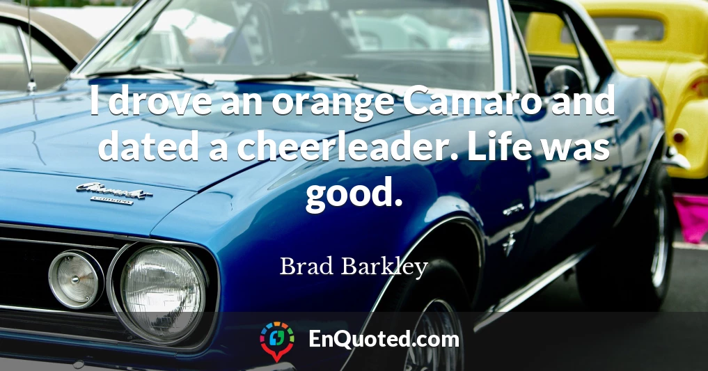 I drove an orange Camaro and dated a cheerleader. Life was good.