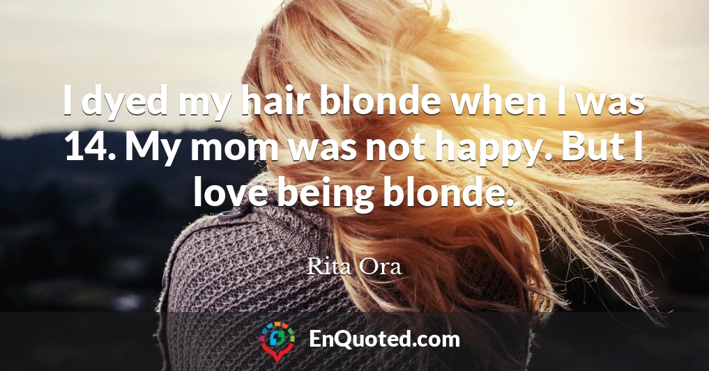 I dyed my hair blonde when I was 14. My mom was not happy. But I love being blonde.