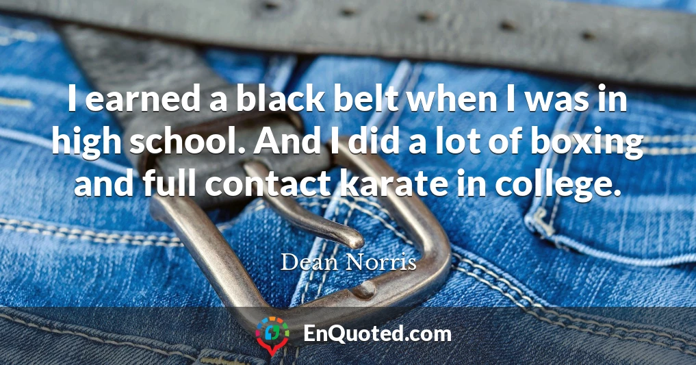 I earned a black belt when I was in high school. And I did a lot of boxing and full contact karate in college.