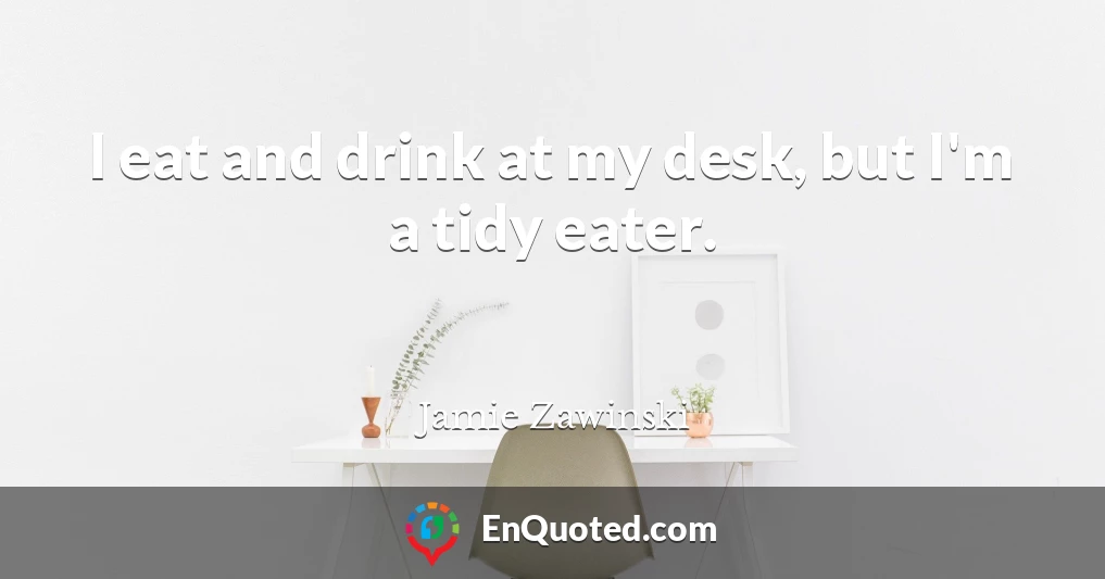 I eat and drink at my desk, but I'm a tidy eater.