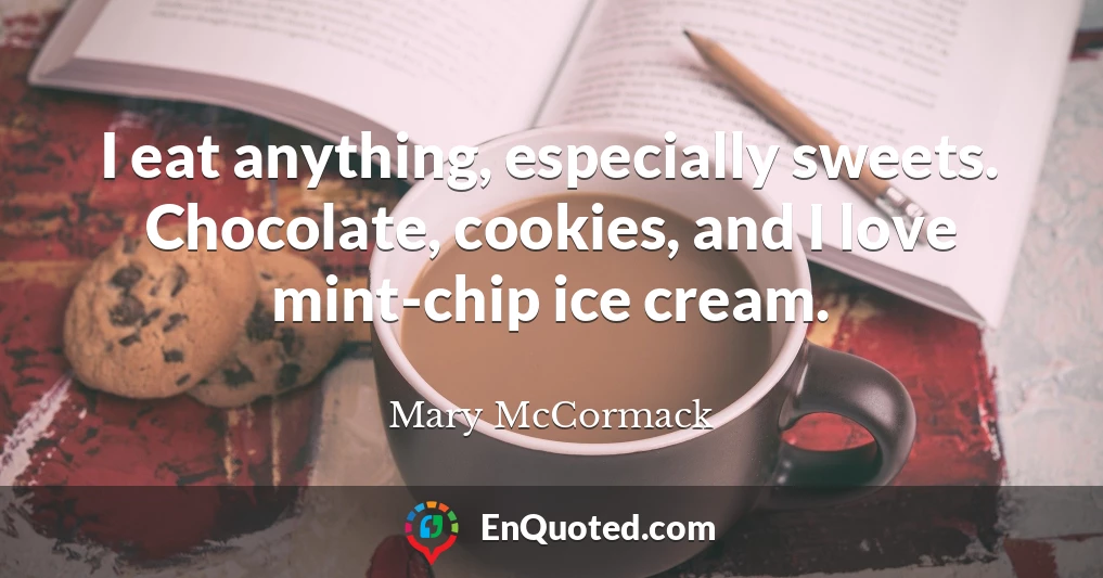 I eat anything, especially sweets. Chocolate, cookies, and I love mint-chip ice cream.
