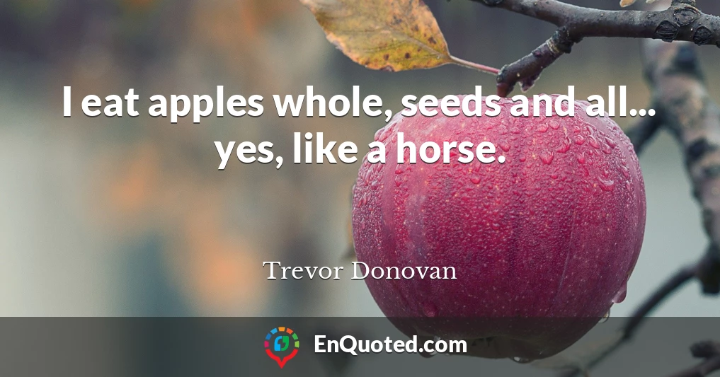 I eat apples whole, seeds and all... yes, like a horse.