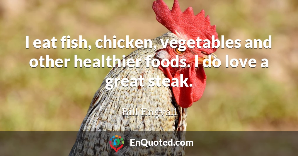 I eat fish, chicken, vegetables and other healthier foods. I do love a great steak.