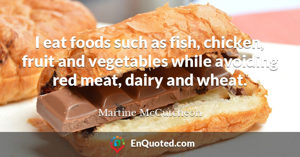 I eat foods such as fish, chicken, fruit and vegetables while avoiding red meat, dairy and wheat.