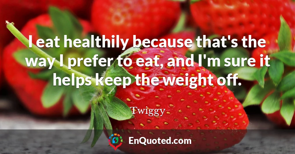 I eat healthily because that's the way I prefer to eat, and I'm sure it helps keep the weight off.