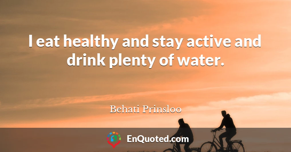 I eat healthy and stay active and drink plenty of water.