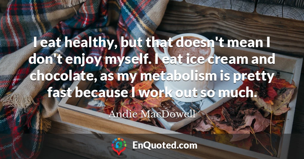 I eat healthy, but that doesn't mean I don't enjoy myself. I eat ice cream and chocolate, as my metabolism is pretty fast because I work out so much.