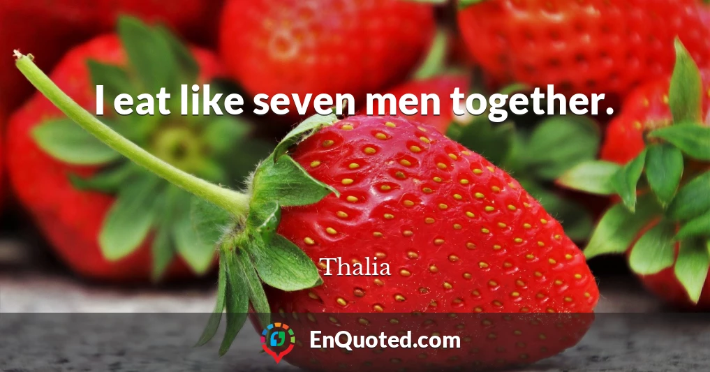 I eat like seven men together.
