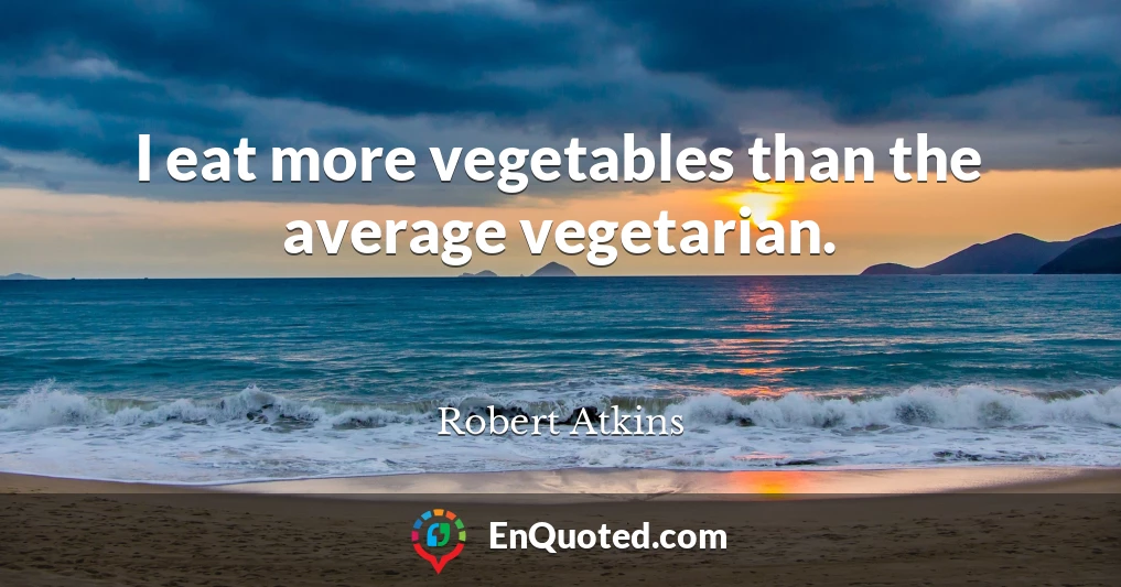 I eat more vegetables than the average vegetarian.