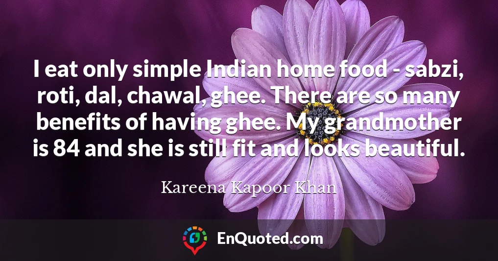 I eat only simple Indian home food - sabzi, roti, dal, chawal, ghee. There are so many benefits of having ghee. My grandmother is 84 and she is still fit and looks beautiful.