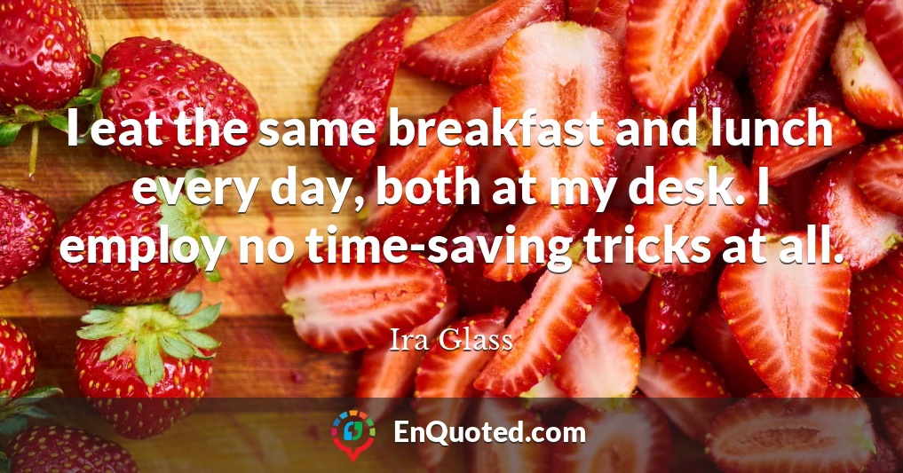 I eat the same breakfast and lunch every day, both at my desk. I employ no time-saving tricks at all.