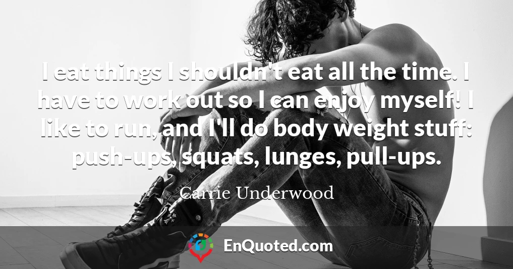 I eat things I shouldn't eat all the time. I have to work out so I can enjoy myself! I like to run, and I'll do body weight stuff: push-ups, squats, lunges, pull-ups.