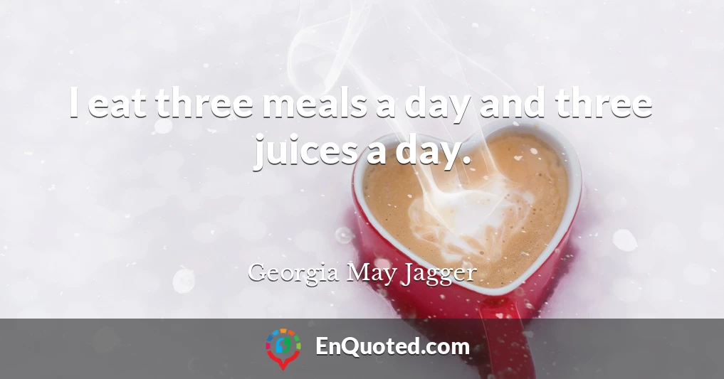 I eat three meals a day and three juices a day.