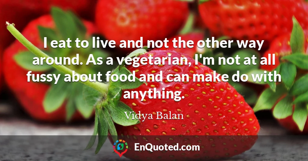 I eat to live and not the other way around. As a vegetarian, I'm not at all fussy about food and can make do with anything.