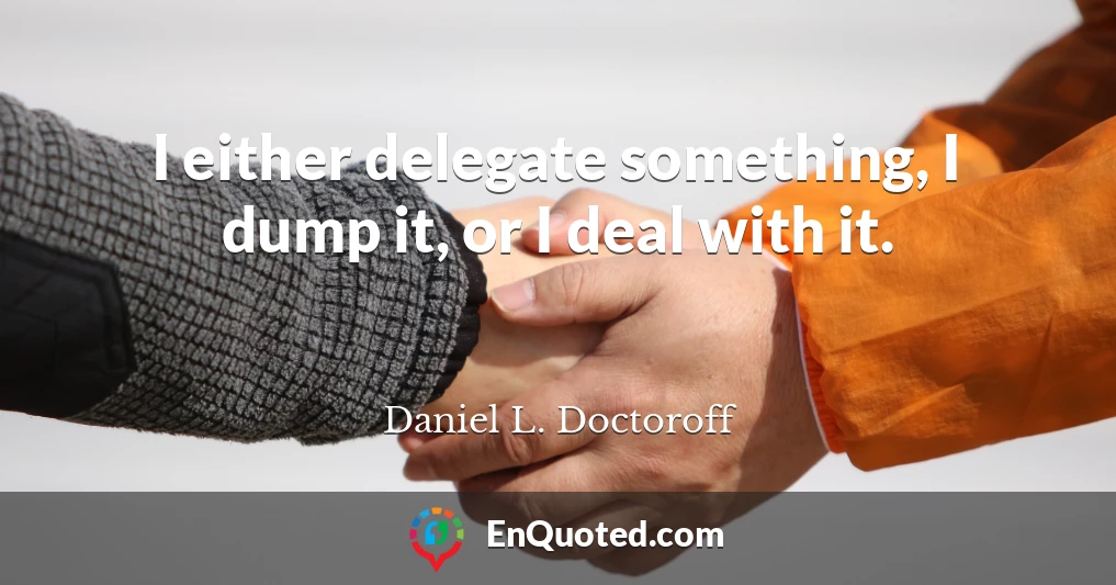 I either delegate something, I dump it, or I deal with it.