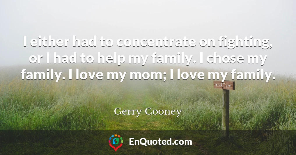 I either had to concentrate on fighting, or I had to help my family. I chose my family. I love my mom; I love my family.