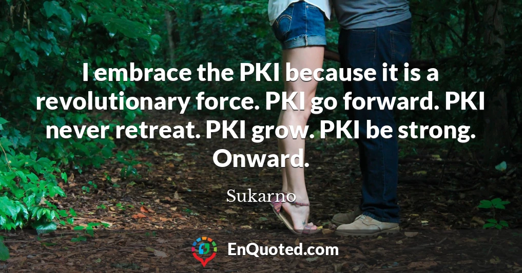 I embrace the PKI because it is a revolutionary force. PKI go forward. PKI never retreat. PKI grow. PKI be strong. Onward.