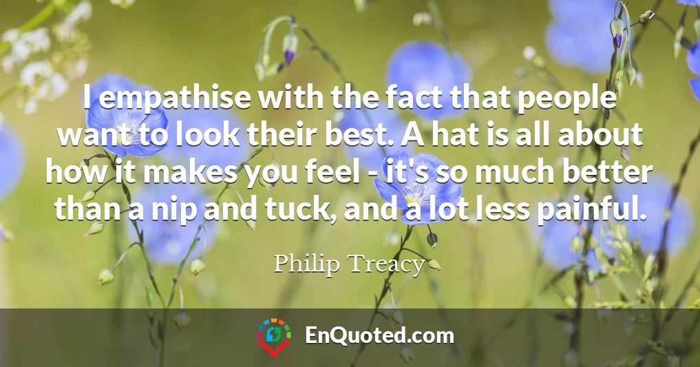 I empathise with the fact that people want to look their best. A hat is all about how it makes you feel - it's so much better than a nip and tuck, and a lot less painful.