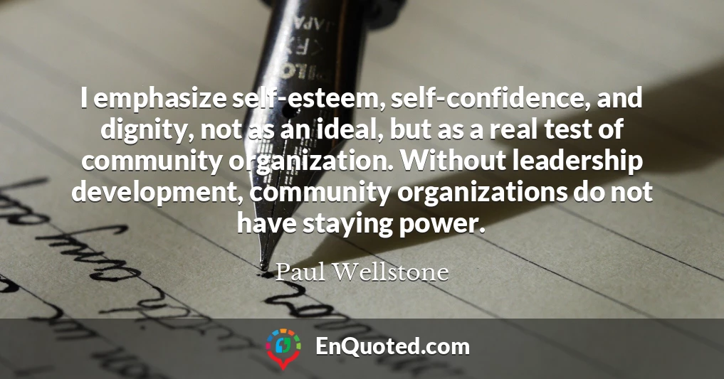 I emphasize self-esteem, self-confidence, and dignity, not as an ideal, but as a real test of community organization. Without leadership development, community organizations do not have staying power.