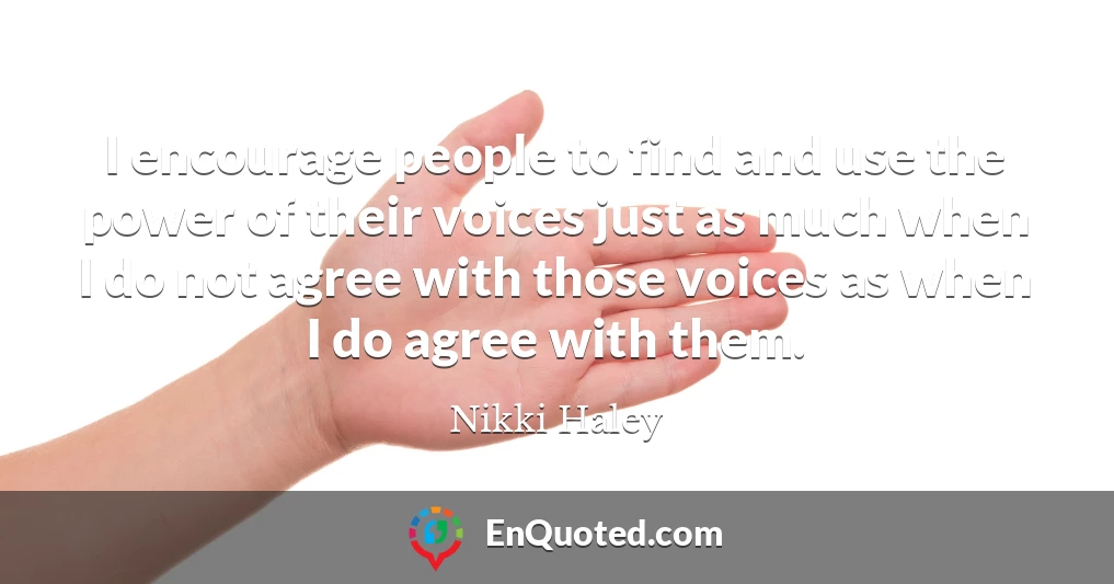I encourage people to find and use the power of their voices just as much when I do not agree with those voices as when I do agree with them.