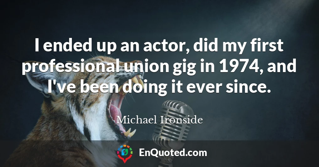 I ended up an actor, did my first professional union gig in 1974, and I've been doing it ever since.