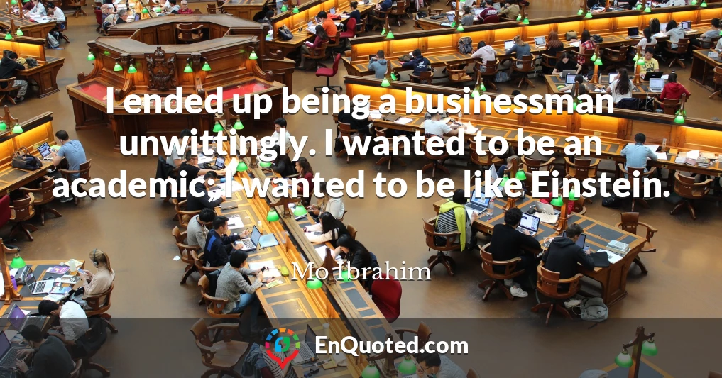 I ended up being a businessman unwittingly. I wanted to be an academic; I wanted to be like Einstein.