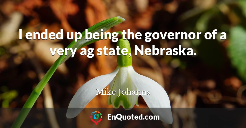 I ended up being the governor of a very ag state, Nebraska.