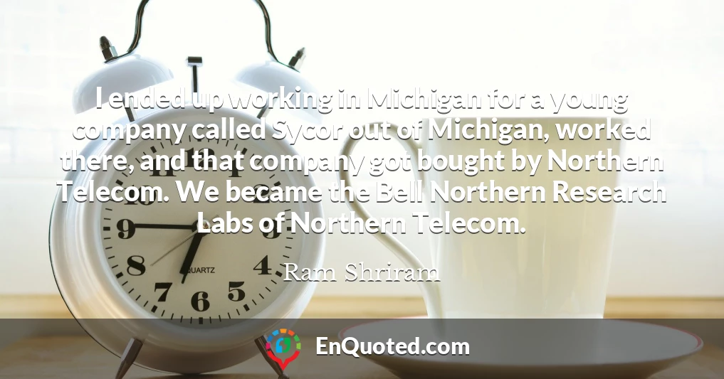 I ended up working in Michigan for a young company called Sycor out of Michigan, worked there, and that company got bought by Northern Telecom. We became the Bell Northern Research Labs of Northern Telecom.