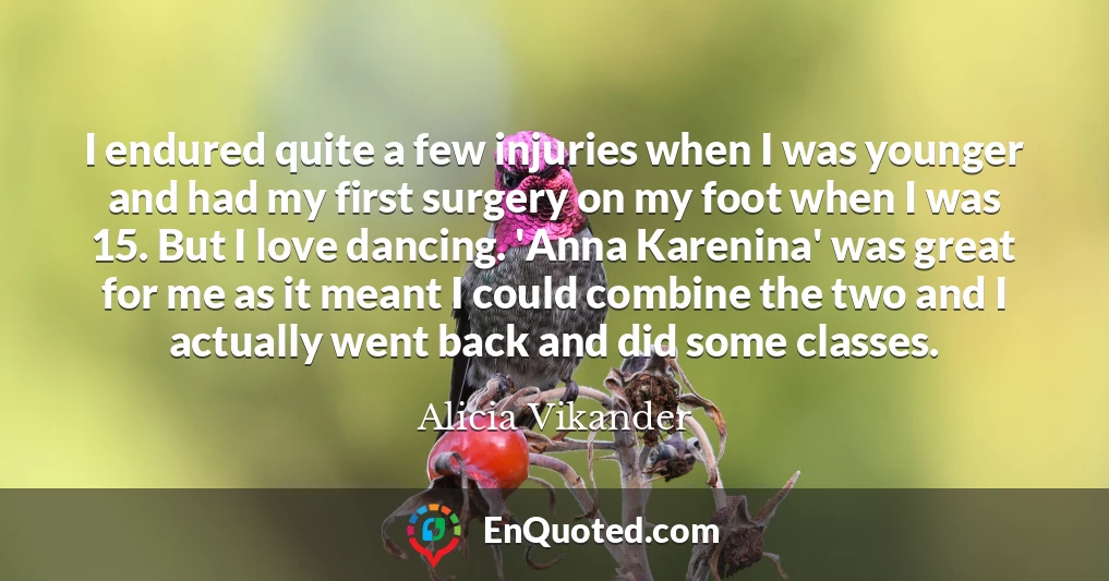 I endured quite a few injuries when I was younger and had my first surgery on my foot when I was 15. But I love dancing. 'Anna Karenina' was great for me as it meant I could combine the two and I actually went back and did some classes.