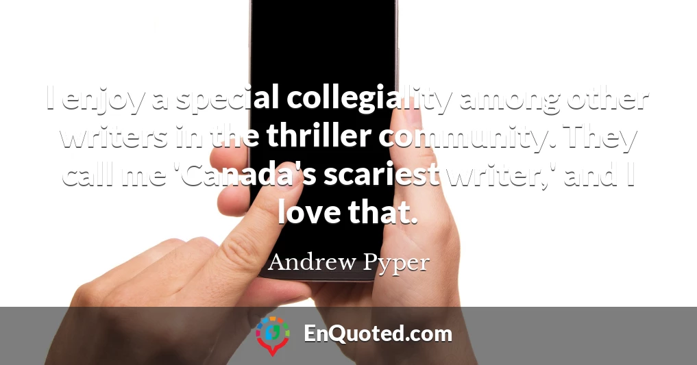 I enjoy a special collegiality among other writers in the thriller community. They call me 'Canada's scariest writer,' and I love that.