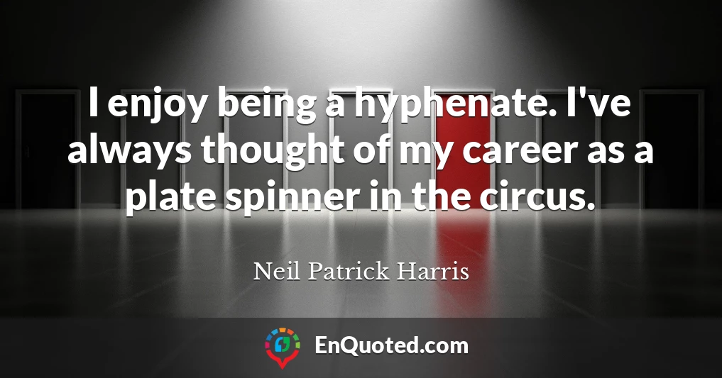 I enjoy being a hyphenate. I've always thought of my career as a plate spinner in the circus.
