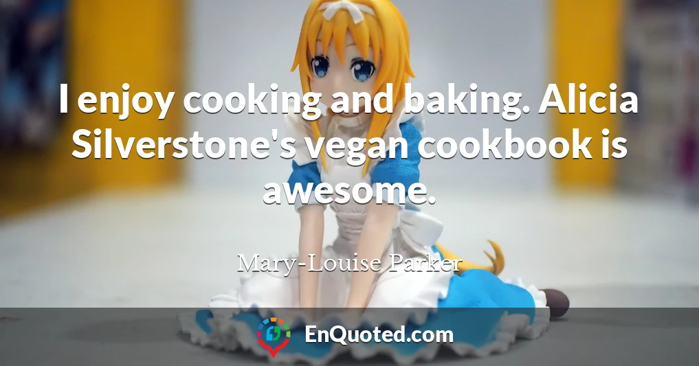 I enjoy cooking and baking. Alicia Silverstone's vegan cookbook is awesome.