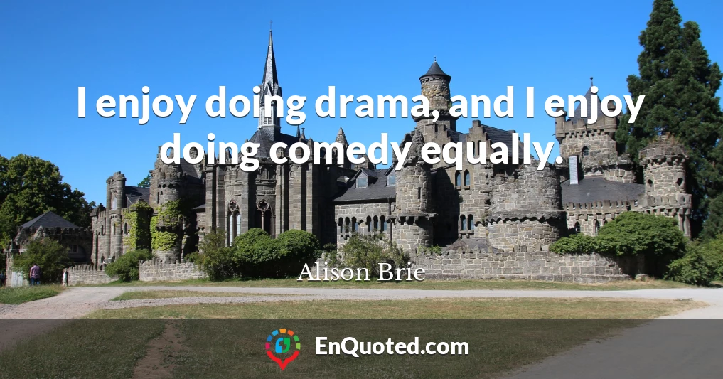 I enjoy doing drama, and I enjoy doing comedy equally.