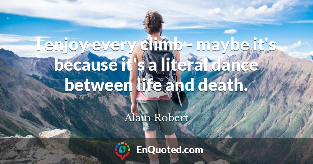 I enjoy every climb - maybe it's because it's a literal dance between life and death.