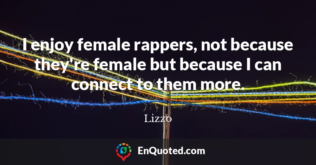 I enjoy female rappers, not because they're female but because I can connect to them more.