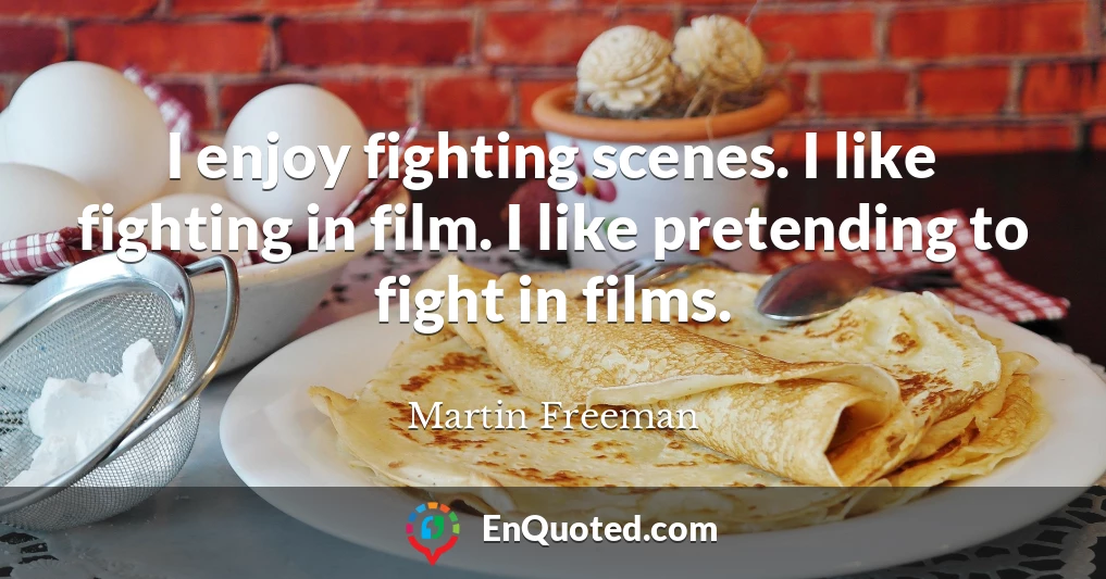 I enjoy fighting scenes. I like fighting in film. I like pretending to fight in films.
