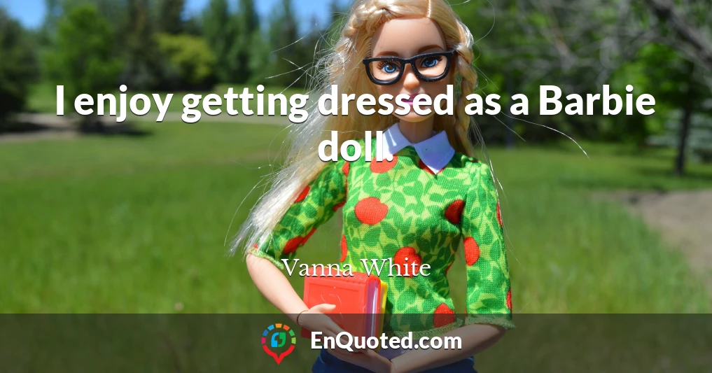 I enjoy getting dressed as a Barbie doll.