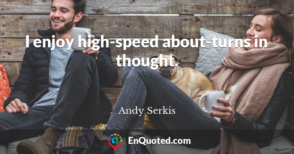 I enjoy high-speed about-turns in thought.