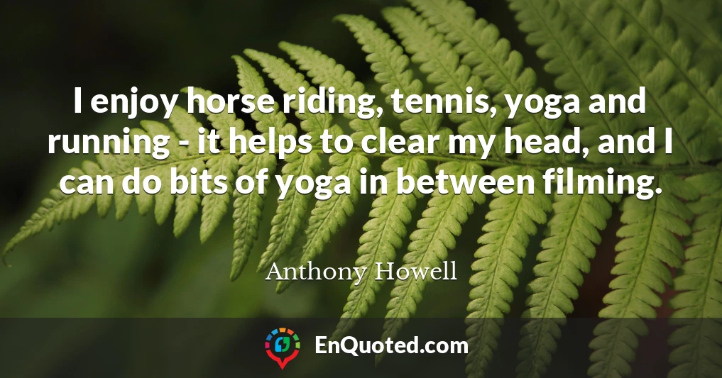 I enjoy horse riding, tennis, yoga and running - it helps to clear my head, and I can do bits of yoga in between filming.