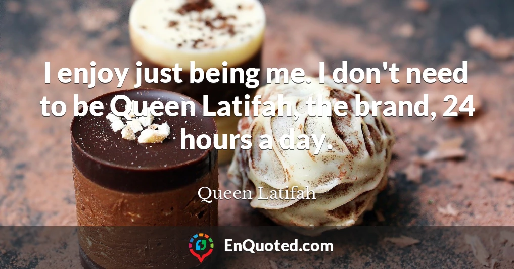 I enjoy just being me. I don't need to be Queen Latifah, the brand, 24 hours a day.