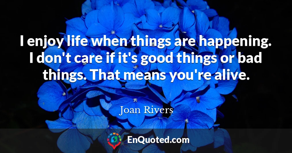 I enjoy life when things are happening. I don't care if it's good things or bad things. That means you're alive.