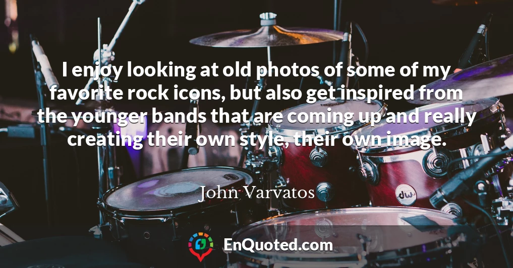 I enjoy looking at old photos of some of my favorite rock icons, but also get inspired from the younger bands that are coming up and really creating their own style, their own image.