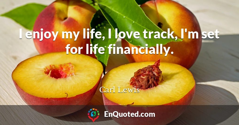 I enjoy my life, I love track, I'm set for life financially.
