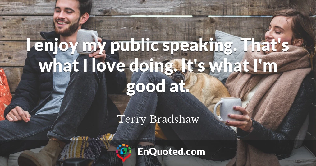 I enjoy my public speaking. That's what I love doing. It's what I'm good at.