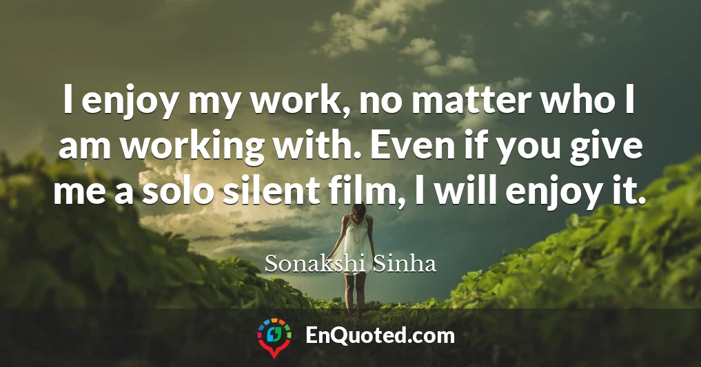 I enjoy my work, no matter who I am working with. Even if you give me a solo silent film, I will enjoy it.