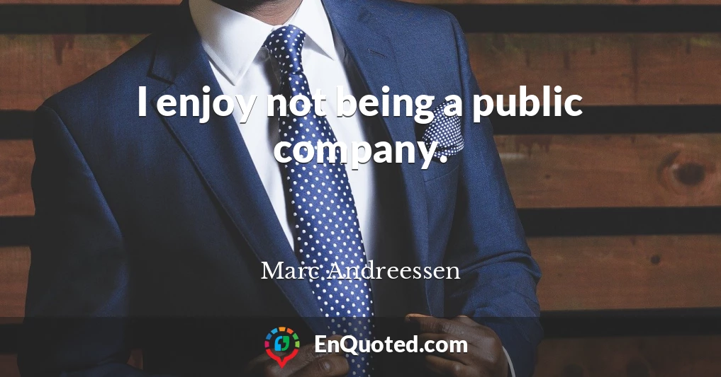 I enjoy not being a public company.