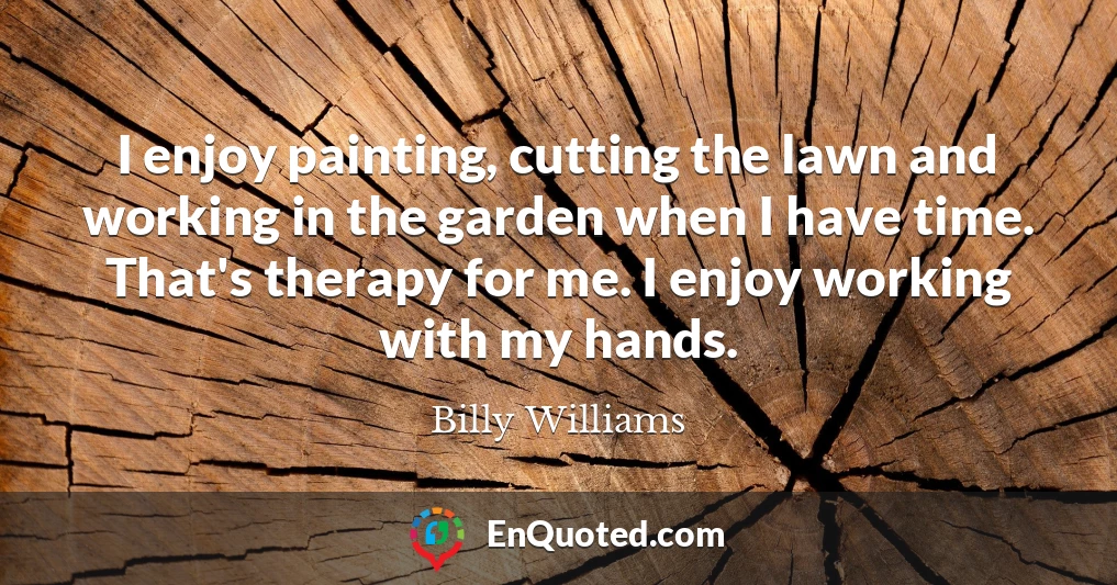 I enjoy painting, cutting the lawn and working in the garden when I have time. That's therapy for me. I enjoy working with my hands.
