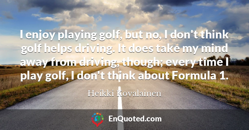 I enjoy playing golf, but no, I don't think golf helps driving. It does take my mind away from driving, though; every time I play golf, I don't think about Formula 1.